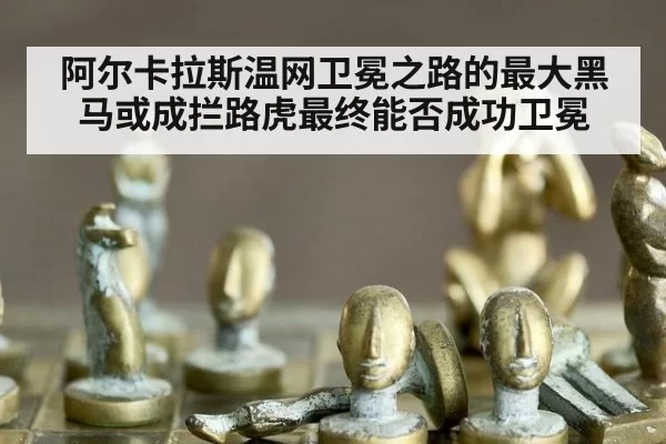 阿尔卡拉斯温网卫冕之路的最大黑马或成拦路虎最终能否成功卫冕