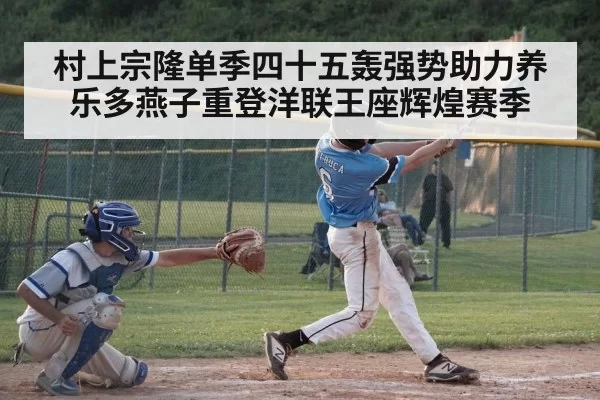 村上宗隆单季四十五轰强势助力养乐多燕子重登洋联王座辉煌赛季