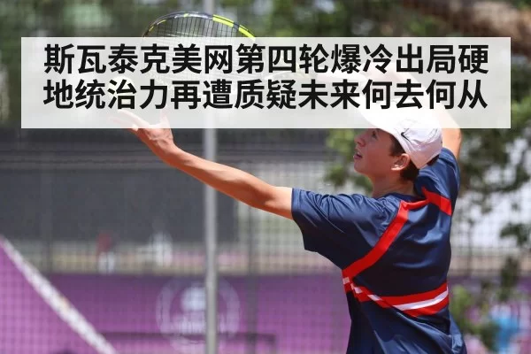 斯瓦泰克美网第四轮爆冷出局硬地统治力再遭质疑未来何去何从