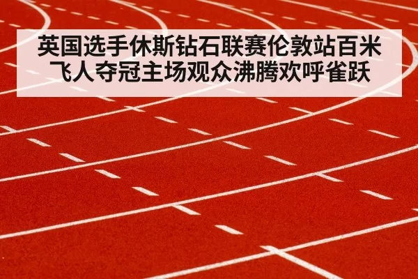 英国选手休斯钻石联赛伦敦站百米飞人夺冠主场观众沸腾欢呼雀跃