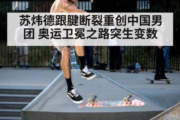 苏炜德跟腱断裂重创中国男团 奥运卫冕之路突生变数