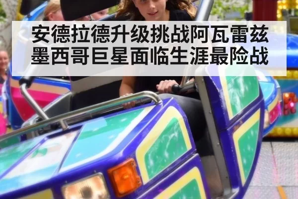 安德拉德升级挑战阿瓦雷兹 墨西哥巨星面临生涯最险战